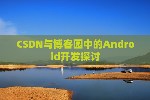 CSDN与博客园中的Android开发探讨