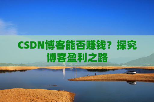 CSDN博客能否赚钱？探究博客盈利之路