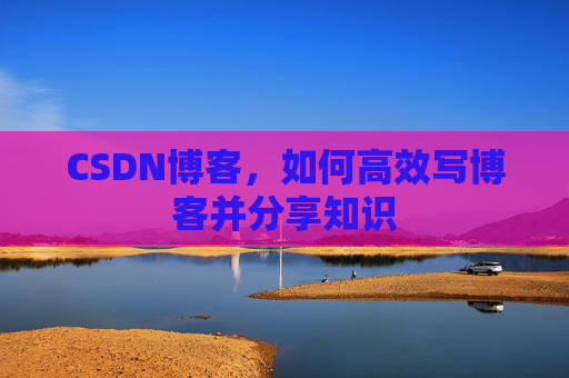 CSDN博客，如何高效写博客并分享知识