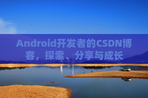 Android开发者的CSDN博客，探索、分享与成长